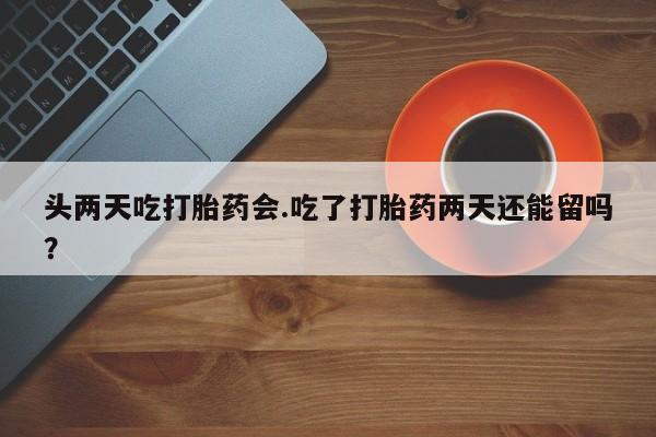 网上正品打胎药购买微信头两天吃打胎药会.吃了打胎药两天还能留吗？