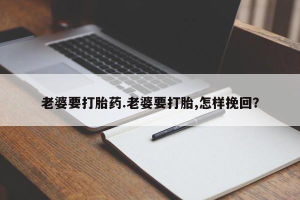 网上正品打胎药购买微信老婆要打胎药.老婆要打胎,怎样挽回？