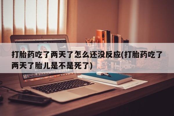 网上正品打胎药购买微信打胎药吃了两天了怎么还没反应(打胎药吃了两天了胎儿是不是死了)