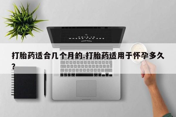 网上正品打胎药购买微信打胎药适合几个月的.打胎药适用于怀孕多久？