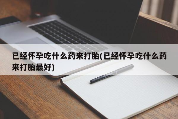 网上正品打胎药购买微信已经怀孕吃什么药来打胎(已经怀孕吃什么药来打胎最好)