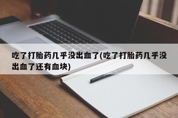 网上正品打胎药购买微信吃了打胎药几乎没出血了(吃了打胎药几乎没出血了还有血块)