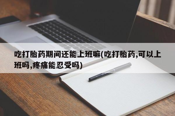 网上正品打胎药购买微信吃打胎药期间还能上班嘛(吃打胎药,可以上班吗,疼痛能忍受吗)