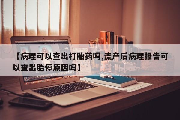 网上正品打胎药购买微信【病理可以查出打胎药吗,流产后病理报告可以查出胎停原因吗】