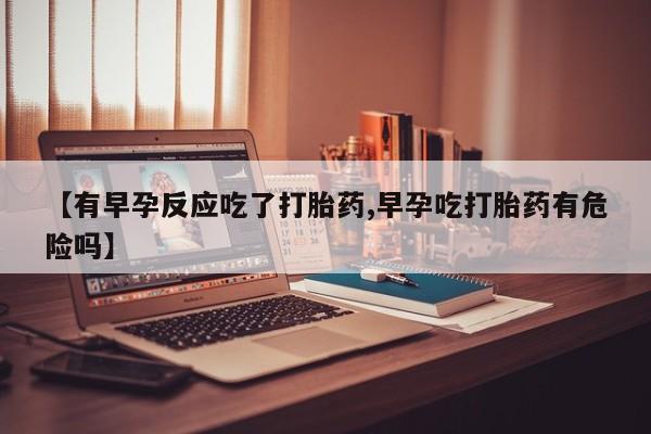 网上正品打胎药购买微信【有早孕反应吃了打胎药,早孕吃打胎药有危险吗】