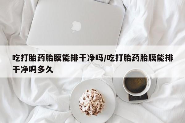 网上正品打胎药购买微信吃打胎药胎膜能排干净吗/吃打胎药胎膜能排干净吗多久