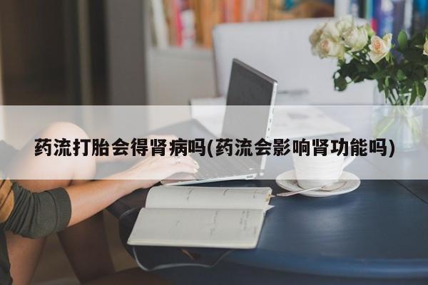 网上正品打胎药购买微信药流打胎会得肾病吗(药流会影响肾功能吗)
