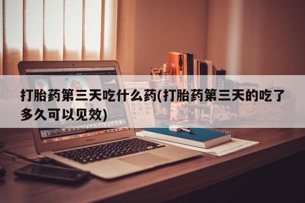 网上正品打胎药购买微信打胎药第三天吃什么药(打胎药第三天的吃了多久可以见效)