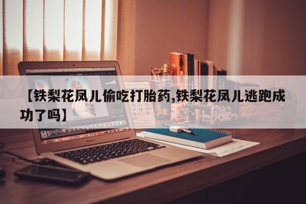 网上正品打胎药购买微信【铁梨花凤儿偷吃打胎药,铁梨花凤儿逃跑成功了吗】