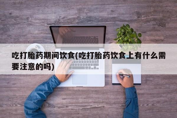 网上正品打胎药购买微信吃打胎药期间饮食(吃打胎药饮食上有什么需要注意的吗)