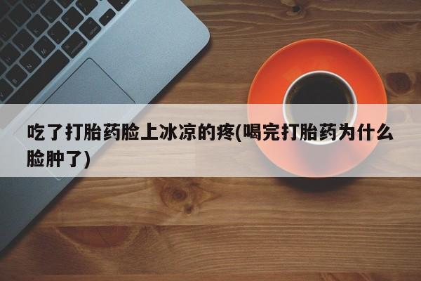 网上正品打胎药购买微信吃了打胎药脸上冰凉的疼(喝完打胎药为什么脸肿了)