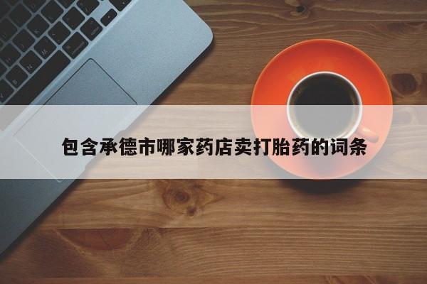 网上正品打胎药购买微信包含承德市哪家药店卖打胎药的词条