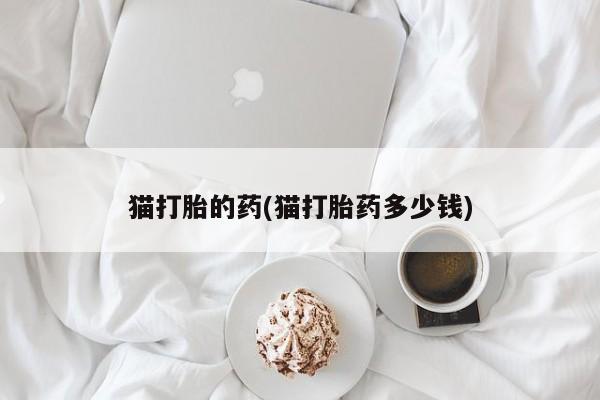 网上正品打胎药购买微信猫打胎的药(猫打胎药多少钱)