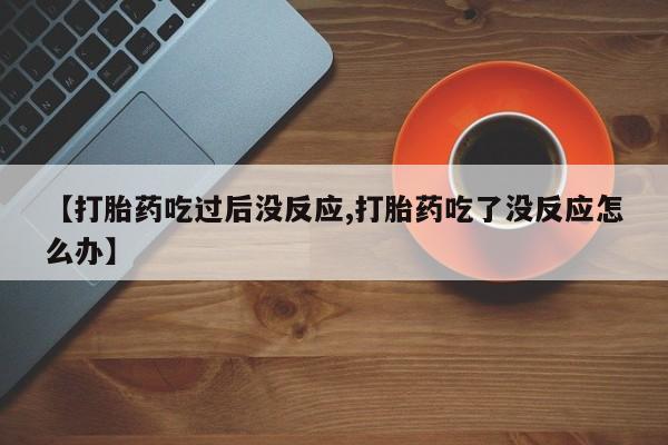 网上正品打胎药购买微信【打胎药吃过后没反应,打胎药吃了没反应怎么办】