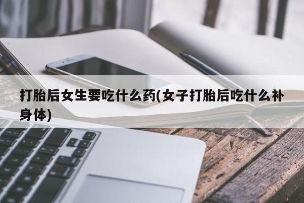 网上正品打胎药购买微信打胎后女生要吃什么药(女子打胎后吃什么补身体)