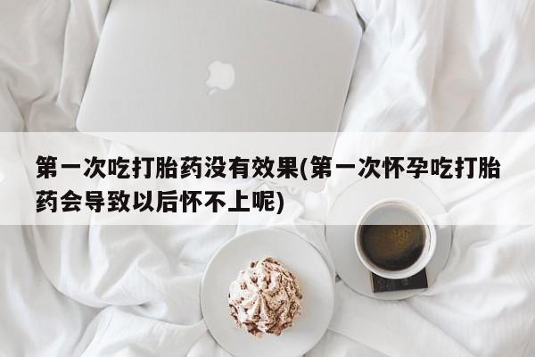 网上正品打胎药购买微信第一次吃打胎药没有效果(第一次怀孕吃打胎药会导致以后怀不上呢)