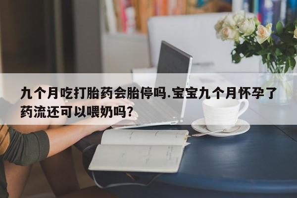 网上正品打胎药购买微信九个月吃打胎药会胎停吗.宝宝九个月怀孕了药流还可以喂奶吗？
