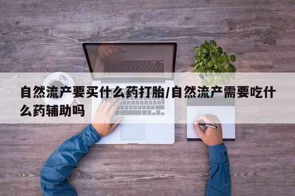 网上正品打胎药购买微信自然流产要买什么药打胎/自然流产需要吃什么药辅助吗