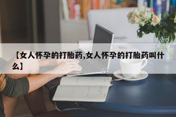 网上正品打胎药购买微信【女人怀孕的打胎药,女人怀孕的打胎药叫什么】