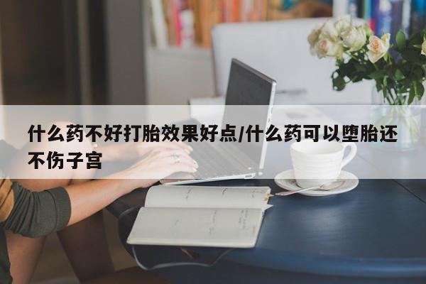网上正品打胎药购买微信什么药不好打胎效果好点/什么药可以堕胎还不伤子宫