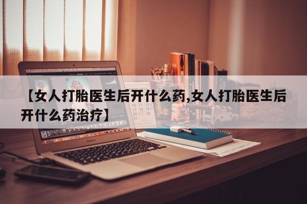 网上正品打胎药购买微信【女人打胎医生后开什么药,女人打胎医生后开什么药治疗】