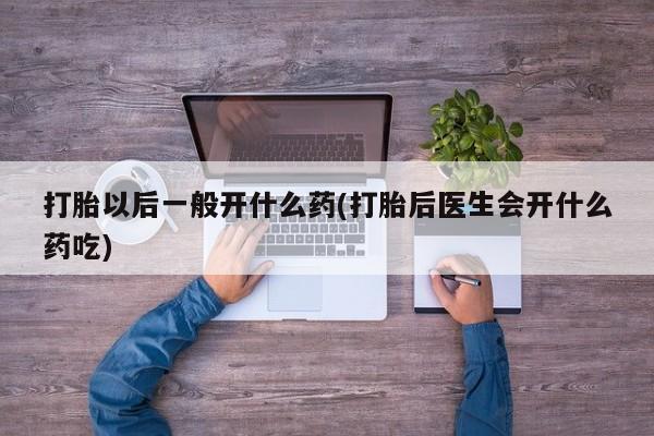 网上正品打胎药购买微信打胎以后一般开什么药(打胎后医生会开什么药吃)
