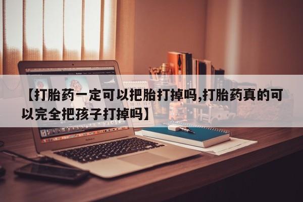网上正品打胎药购买微信【打胎药一定可以把胎打掉吗,打胎药真的可以完全把孩子打掉吗】