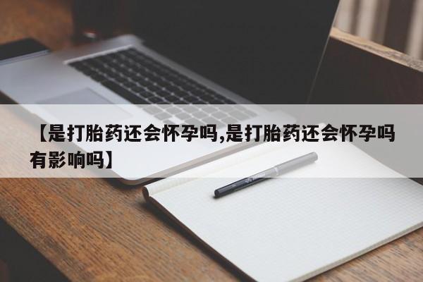网上正品打胎药购买微信【是打胎药还会怀孕吗,是打胎药还会怀孕吗有影响吗】