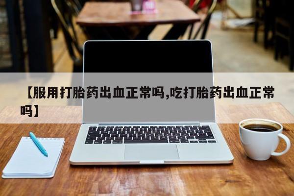 网上正品打胎药购买微信【服用打胎药出血正常吗,吃打胎药出血正常吗】