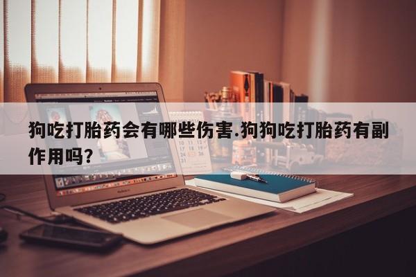 网上正品打胎药购买微信狗吃打胎药会有哪些伤害.狗狗吃打胎药有副作用吗？