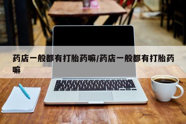 网上正品打胎药购买微信药店一般都有打胎药嘛/药店一般都有打胎药嘛