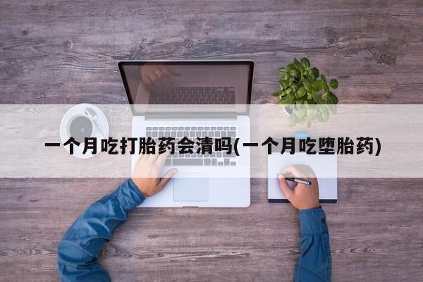 网上正品打胎药购买微信一个月吃打胎药会清吗(一个月吃堕胎药)