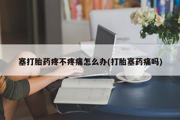 网上正品打胎药购买微信塞打胎药疼不疼痛怎么办(打胎塞药痛吗)