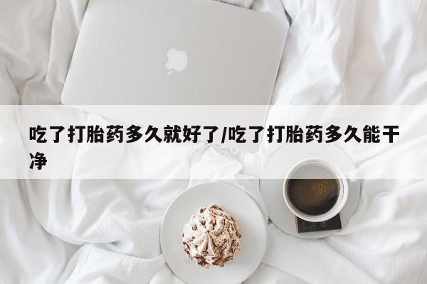 网上正品打胎药购买微信吃了打胎药多久就好了/吃了打胎药多久能干净