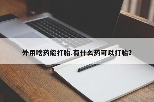 网上正品打胎药购买微信外用啥药能打胎.有什么药可以打胎？