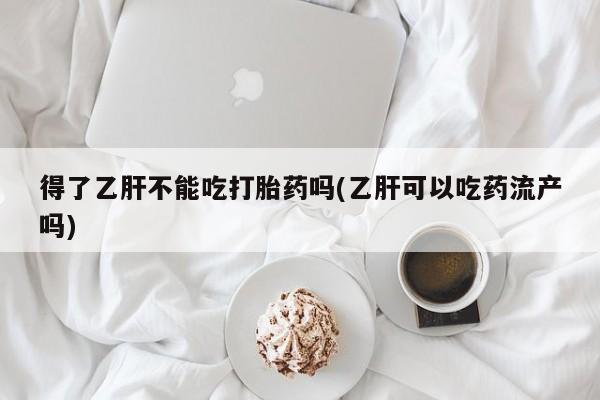 网上正品打胎药购买微信得了乙肝不能吃打胎药吗(乙肝可以吃药流产吗)
