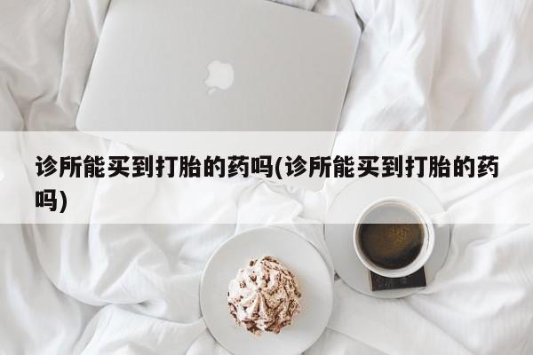 网上正品打胎药购买微信诊所能买到打胎的药吗(诊所能买到打胎的药吗)