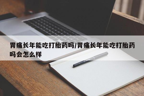 网上正品打胎药购买微信胃痛长年能吃打胎药吗/胃痛长年能吃打胎药吗会怎么样