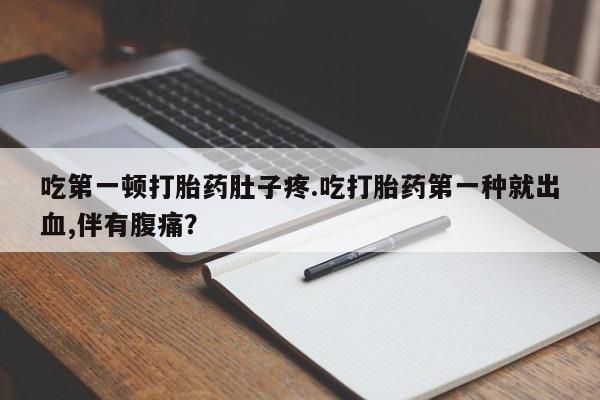 网上正品打胎药购买微信吃第一顿打胎药肚子疼.吃打胎药第一种就出血,伴有腹痛？