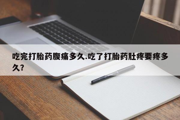 网上正品打胎药购买微信吃完打胎药腹痛多久.吃了打胎药肚疼要疼多久？