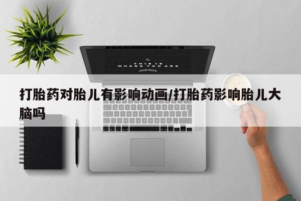 网上正品打胎药购买微信打胎药对胎儿有影响动画/打胎药影响胎儿大脑吗