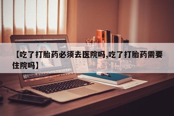网上正品打胎药购买微信【吃了打胎药必须去医院吗,吃了打胎药需要住院吗】