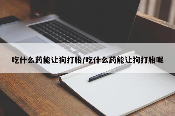 网上正品打胎药购买微信吃什么药能让狗打胎/吃什么药能让狗打胎呢