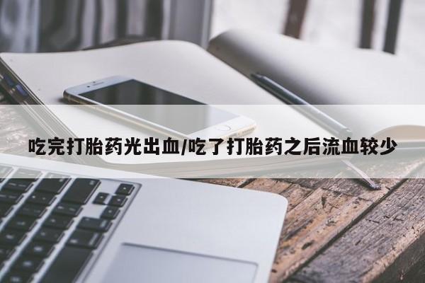 网上正品打胎药购买微信吃完打胎药光出血/吃了打胎药之后流血较少