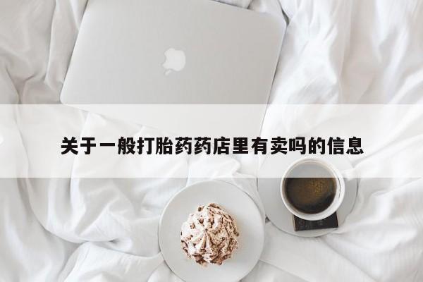网上正品打胎药购买微信关于一般打胎药药店里有卖吗的信息