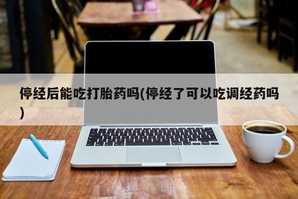 网上正品打胎药购买微信停经后能吃打胎药吗(停经了可以吃调经药吗)