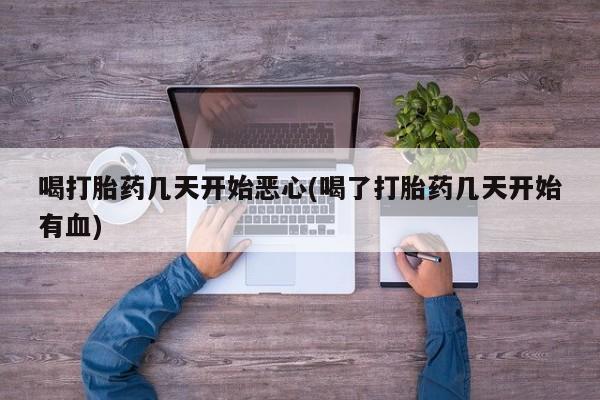 网上正品打胎药购买微信喝打胎药几天开始恶心(喝了打胎药几天开始有血)