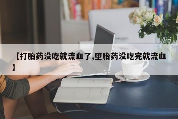 网上正品打胎药购买微信【打胎药没吃就流血了,堕胎药没吃完就流血】