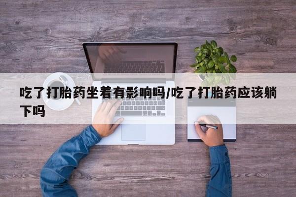 网上正品打胎药购买微信吃了打胎药坐着有影响吗/吃了打胎药应该躺下吗