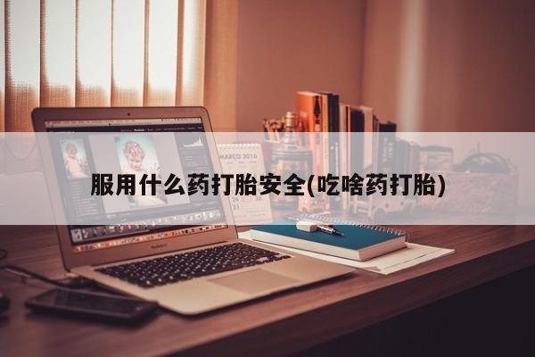 网上正品打胎药购买微信服用什么药打胎安全(吃啥药打胎)